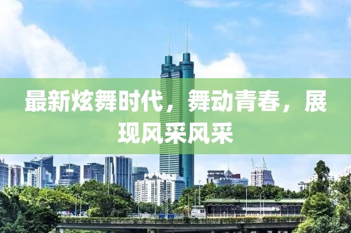 最新炫舞时代，舞动青春，展现风采风采