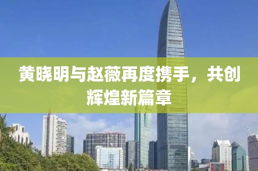 黄晓明与赵薇再度携手，共创辉煌新篇章