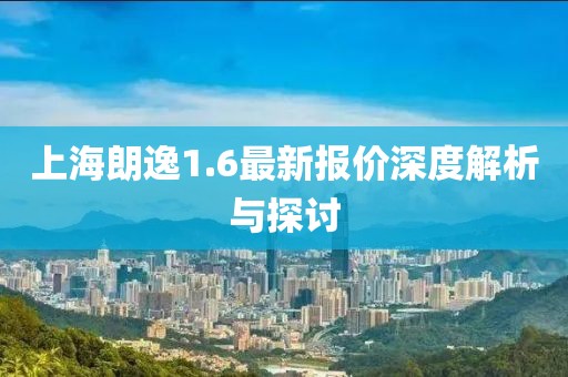 上海朗逸1.6最新报价深度解析与探讨