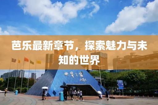 芭乐最新章节，探索魅力与未知的世界