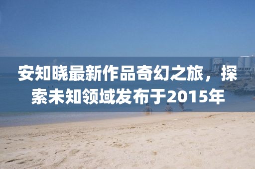 安知晓最新作品奇幻之旅，探索未知领域发布于2015年