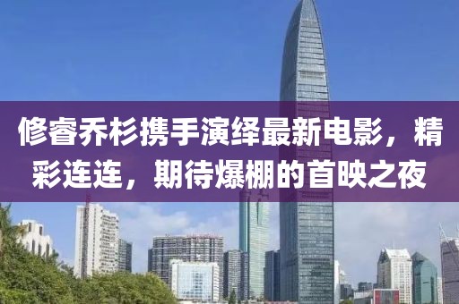 修睿乔杉携手演绎最新电影，精彩连连，期待爆棚的首映之夜