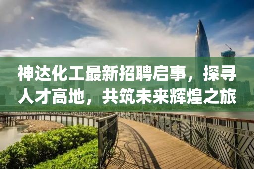 神达化工最新招聘启事，探寻人才高地，共筑未来辉煌之旅