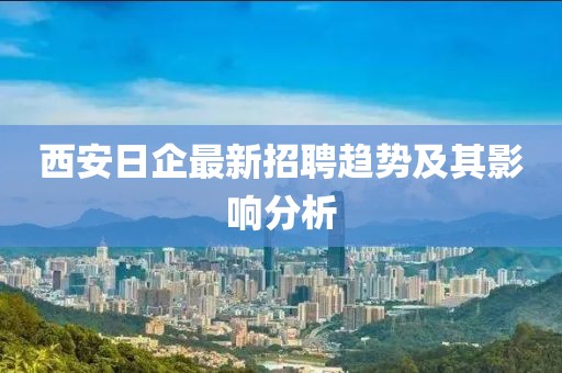 西安日企最新招聘趋势及其影响分析