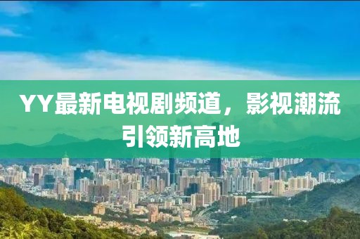 YY最新电视剧频道，影视潮流引领新高地