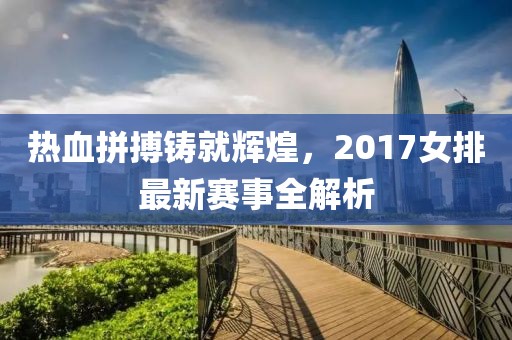 热血拼搏铸就辉煌，2017女排最新赛事全解析
