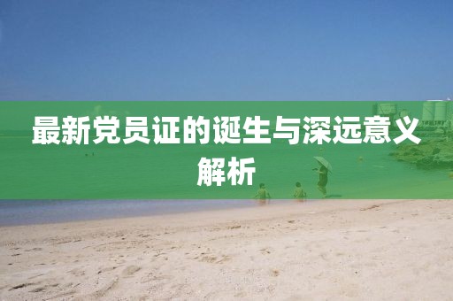 最新党员证的诞生与深远意义解析