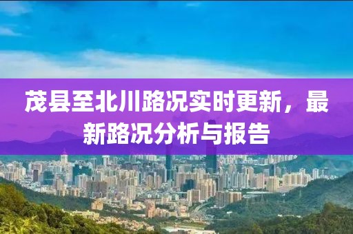 茂县至北川路况实时更新，最新路况分析与报告