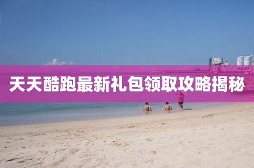 天天酷跑最新礼包领取攻略揭秘