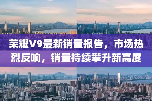 荣耀V9最新销量报告，市场热烈反响，销量持续攀升新高度