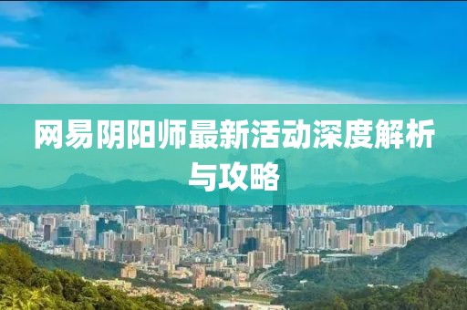 网易阴阳师最新活动深度解析与攻略
