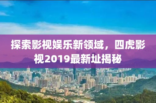 探索影视娱乐新领域，四虎影视2019最新址揭秘