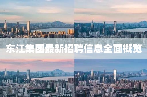 东江集团最新招聘信息全面概览