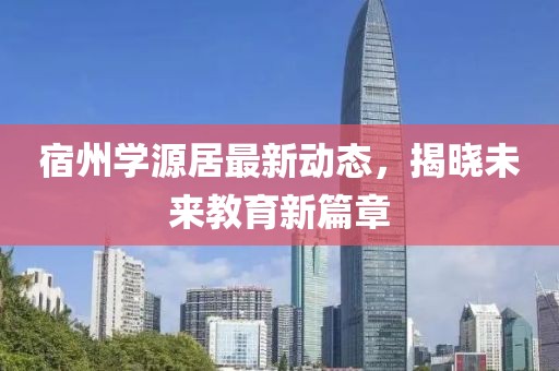 宿州学源居最新动态，揭晓未来教育新篇章