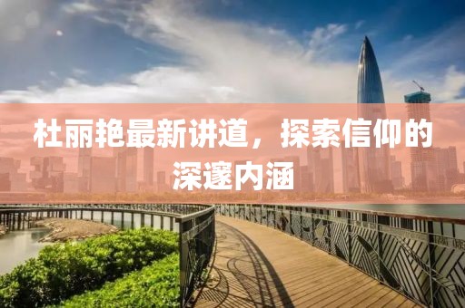 杜丽艳最新讲道，探索信仰的深邃内涵