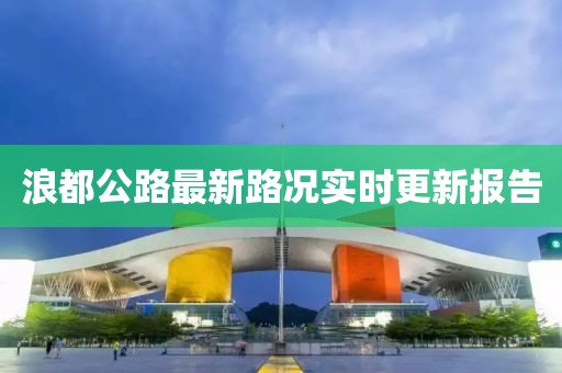 浪都公路最新路况实时更新报告