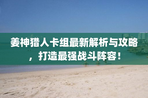 姜神猎人卡组最新解析与攻略，打造最强战斗阵容！