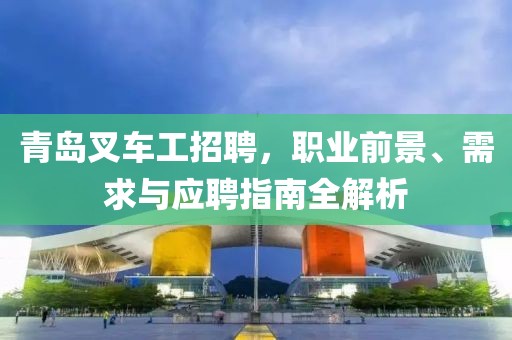 青岛叉车工招聘，职业前景、需求与应聘指南全解析