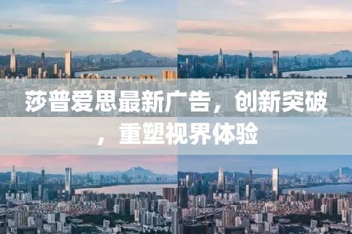 莎普爱思最新广告，创新突破，重塑视界体验