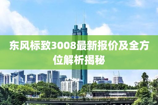东风标致3008最新报价及全方位解析揭秘