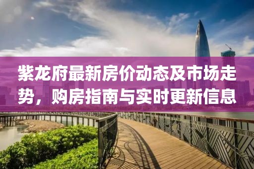 紫龙府最新房价动态及市场走势，购房指南与实时更新信息