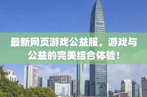 最新网页游戏公益服，游戏与公益的完美结合体验！