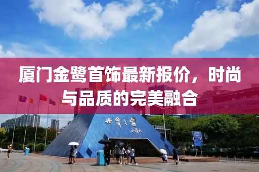 厦门金鹭首饰最新报价，时尚与品质的完美融合