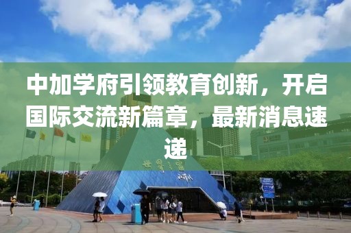 中加学府引领教育创新，开启国际交流新篇章，最新消息速递