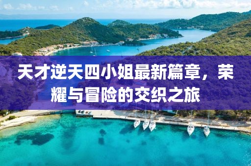 天才逆天四小姐最新篇章，荣耀与冒险的交织之旅