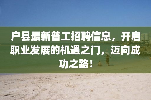 户县最新普工招聘信息，开启职业发展的机遇之门，迈向成功之路！