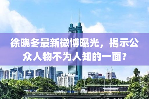 徐晓冬最新微博曝光，揭示公众人物不为人知的一面？