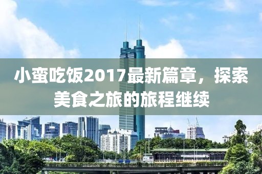小蛮吃饭2017最新篇章，探索美食之旅的旅程继续
