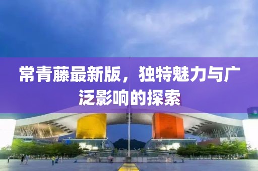 常青藤最新版，独特魅力与广泛影响的探索