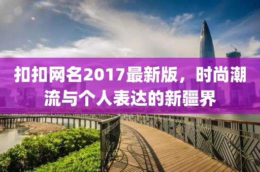 扣扣网名2017最新版，时尚潮流与个人表达的新疆界