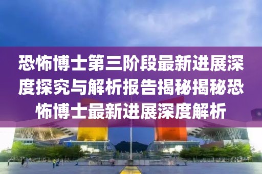 恐怖博士第三阶段最新进展深度探究与解析报告揭秘揭秘恐怖博士最新进展深度解析