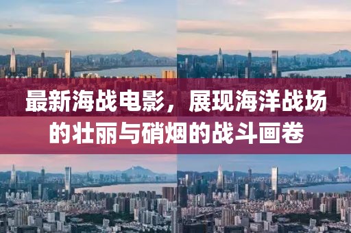 最新海战电影，展现海洋战场的壮丽与硝烟的战斗画卷