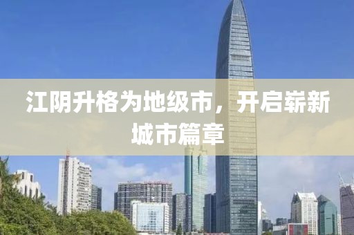 江阴升格为地级市，开启崭新城市篇章