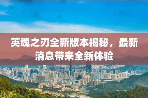 英魂之刃全新版本揭秘，最新消息带来全新体验