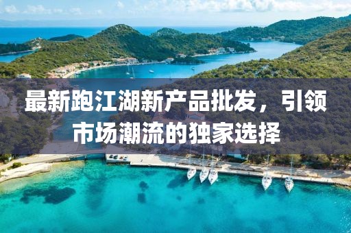 最新跑江湖新产品批发，引领市场潮流的独家选择