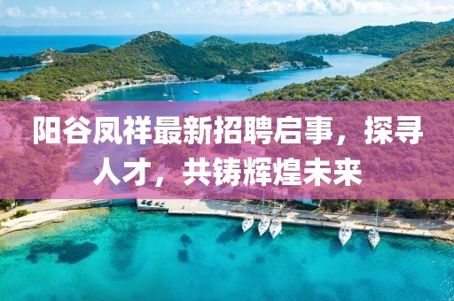 阳谷凤祥最新招聘启事，探寻人才，共铸辉煌未来