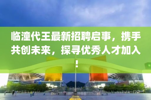 临潼代王最新招聘启事，携手共创未来，探寻优秀人才加入！