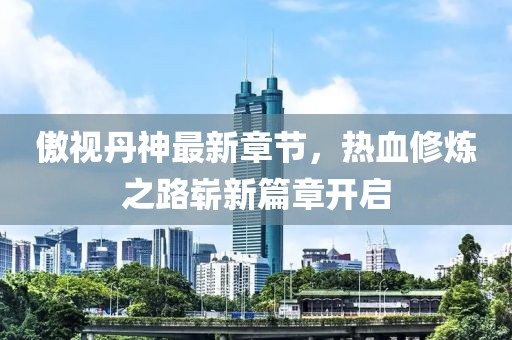傲视丹神最新章节，热血修炼之路崭新篇章开启