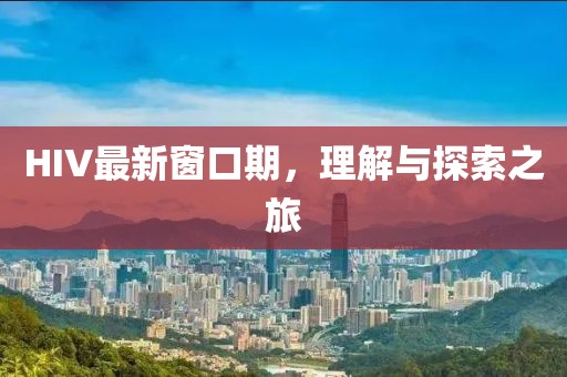 HIV最新窗口期，理解与探索之旅