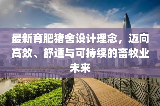 最新育肥猪舍设计理念，迈向高效、舒适与可持续的畜牧业未来
