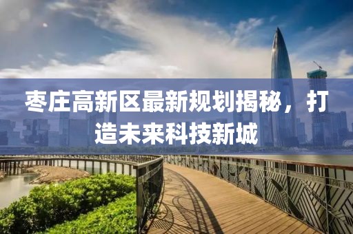 枣庄高新区最新规划揭秘，打造未来科技新城