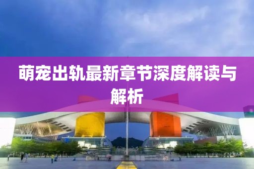 萌宠出轨最新章节深度解读与解析