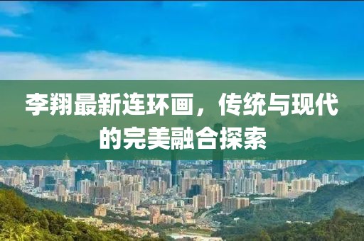 李翔最新连环画，传统与现代的完美融合探索