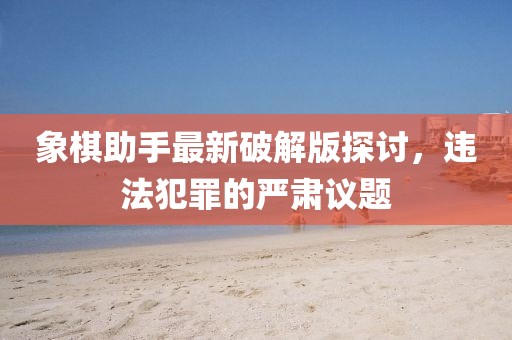 象棋助手最新破解版探讨，违法犯罪的严肃议题