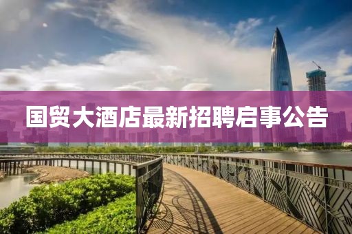 国贸大酒店最新招聘启事公告