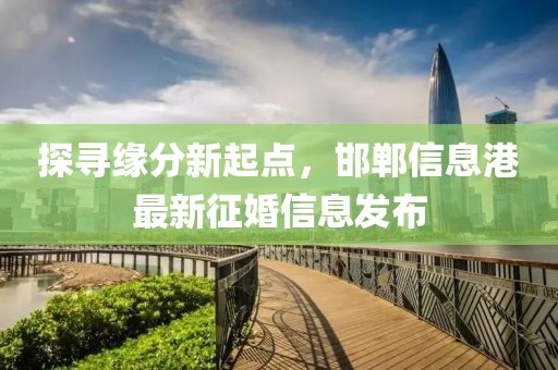 探寻缘分新起点，邯郸信息港最新征婚信息发布